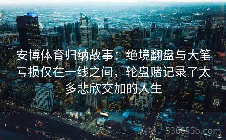 安博体育归纳故事：绝境翻盘与大笔亏损仅在一线之间，轮盘赌记录了太多悲欣交加的人生