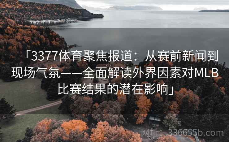 「3377体育聚焦报道：从赛前新闻到现场气氛——全面解读外界因素对MLB比赛结果的潜在影响」