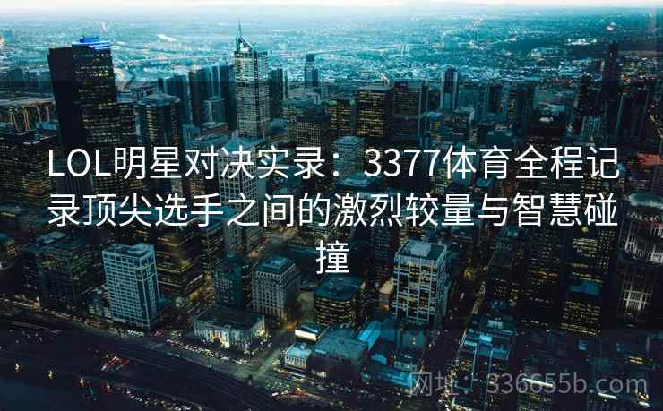 LOL明星对决实录：3377体育全程记录顶尖选手之间的激烈较量与智慧碰撞