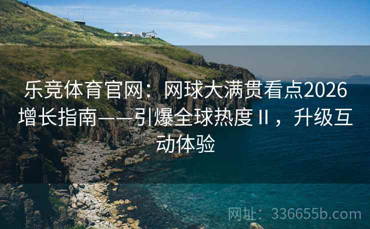 乐竞体育官网：网球大满贯看点2026增长指南——引爆全球热度Ⅱ，升级互动体验