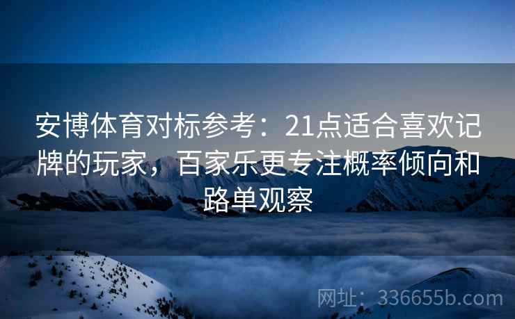 安博体育对标参考:21点适合喜欢记牌的玩家,百家乐更专注概率倾向和路单观察 安博体育对标参考:21点适合喜欢记牌的玩家,百家乐更专注概率倾向和路单观察
