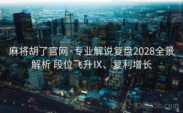 麻将胡了官网·专业解说复盘2028全景解析 段位飞升Ⅸ、复利增长 麻将胡了官网·专业解说复盘2028全景解析 段位飞升Ⅸ、复利增长