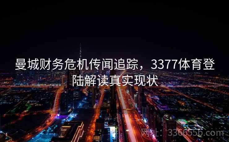 曼城财务危机传闻追踪，3377体育登陆解读真实现状