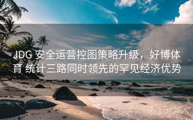JDG 安全运营控图策略升级，好博体育 统计三路同时领先的罕见经济优势