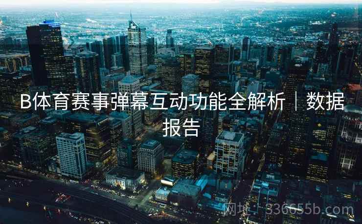 B体育赛事弹幕互动功能全解析｜数据报告